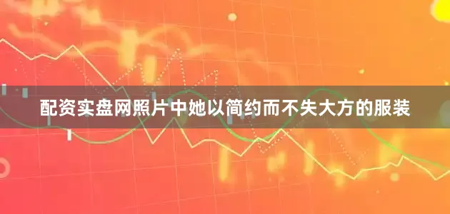 配资实盘网照片中她以简约而不失大方的服装