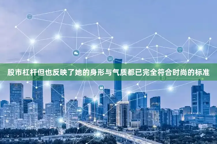 股市杠杆但也反映了她的身形与气质都已完全符合时尚的标准