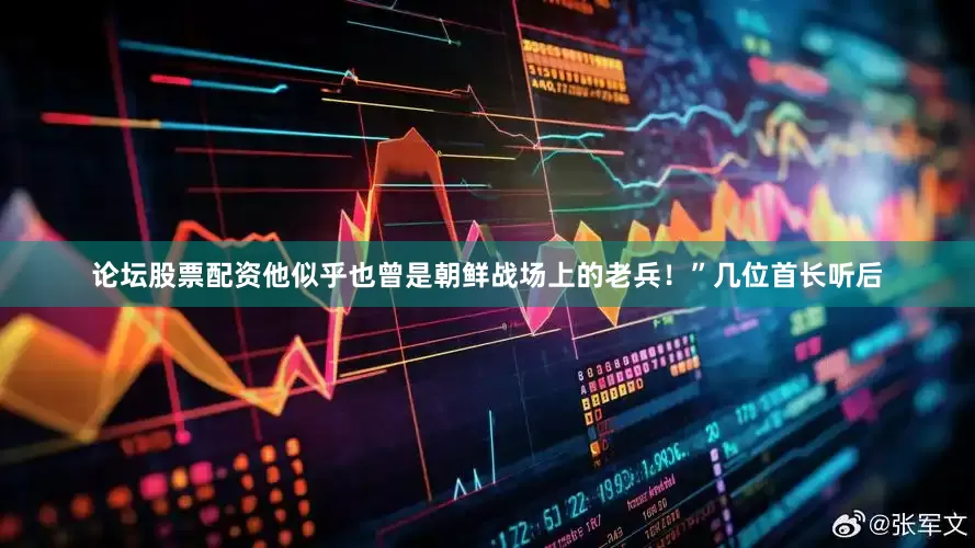论坛股票配资他似乎也曾是朝鲜战场上的老兵！”几位首长听后