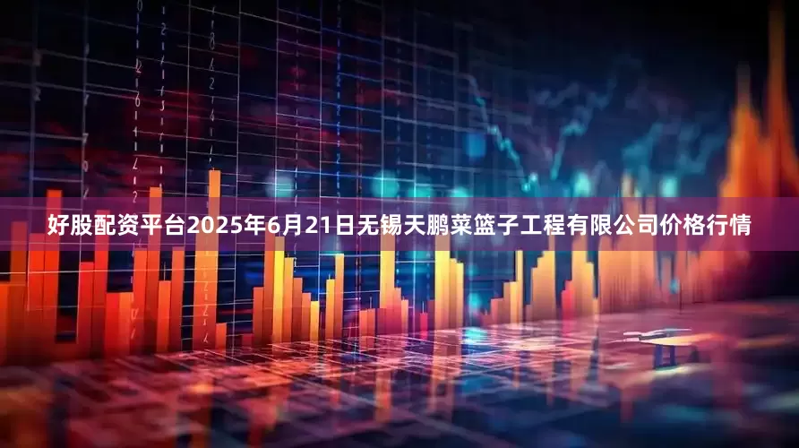 好股配资平台2025年6月21日无锡天鹏菜篮子工程有限公司价格行情