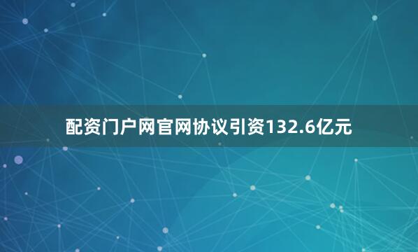 配资门户网官网协议引资132.6亿元