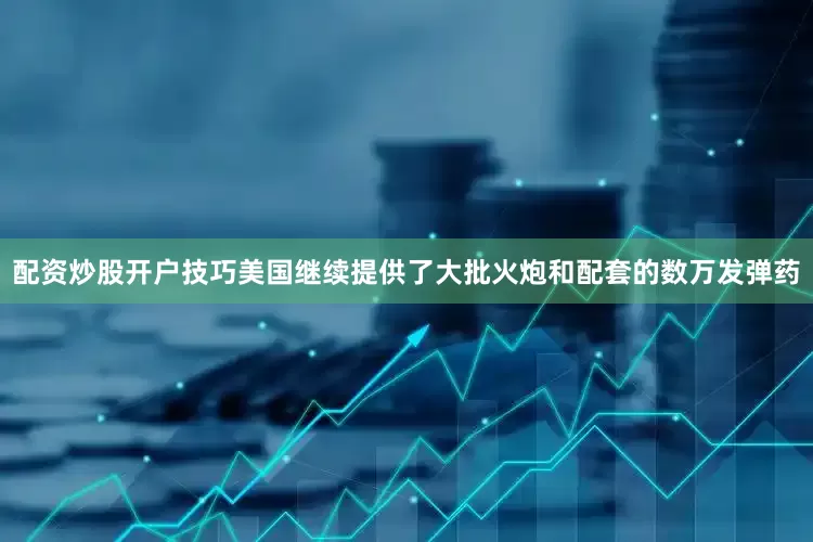 配资炒股开户技巧美国继续提供了大批火炮和配套的数万发弹药
