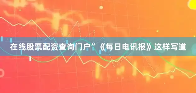 在线股票配资查询门户”《每日电讯报》这样写道