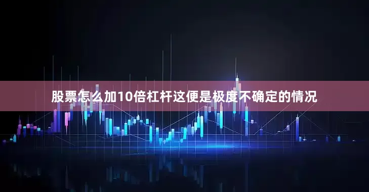 股票怎么加10倍杠杆这便是极度不确定的情况