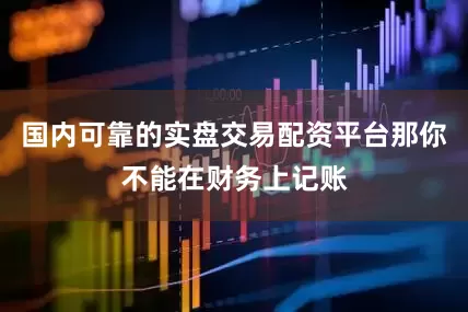 国内可靠的实盘交易配资平台那你不能在财务上记账