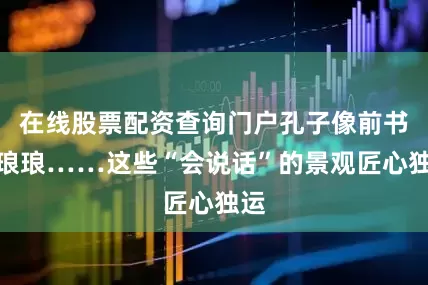 在线股票配资查询门户孔子像前书声琅琅……这些“会说话”的景观匠心独运