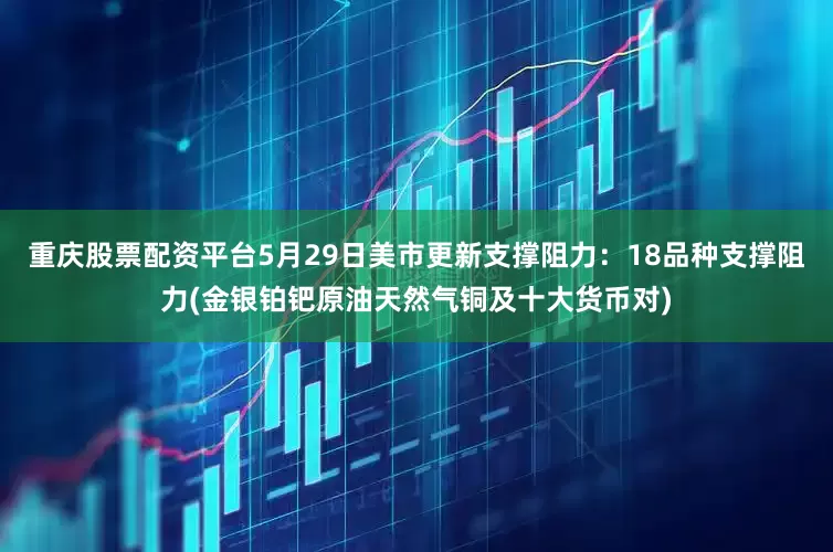 重庆股票配资平台5月29日美市更新支撑阻力：18品种支撑阻力(金银铂钯原油天然气铜及十大货币对)