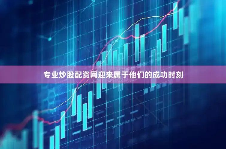 专业炒股配资网迎来属于他们的成功时刻