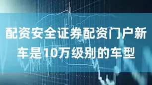 配资安全证券配资门户新车是10万级别的车型