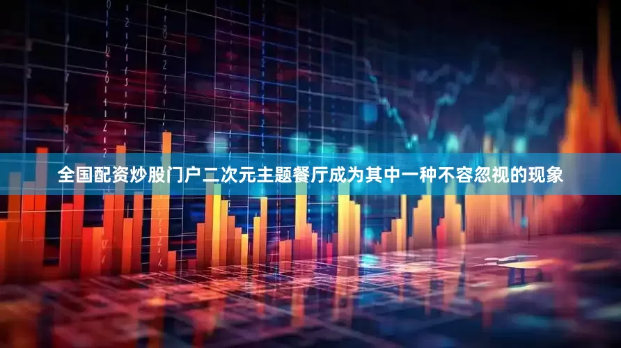 全国配资炒股门户二次元主题餐厅成为其中一种不容忽视的现象