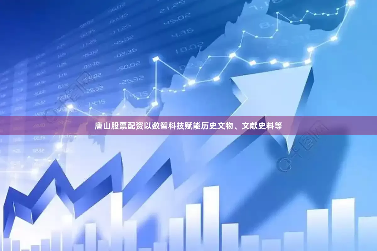 唐山股票配资以数智科技赋能历史文物、文献史料等