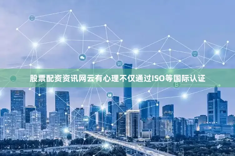 股票配资资讯网云有心理不仅通过ISO等国际认证