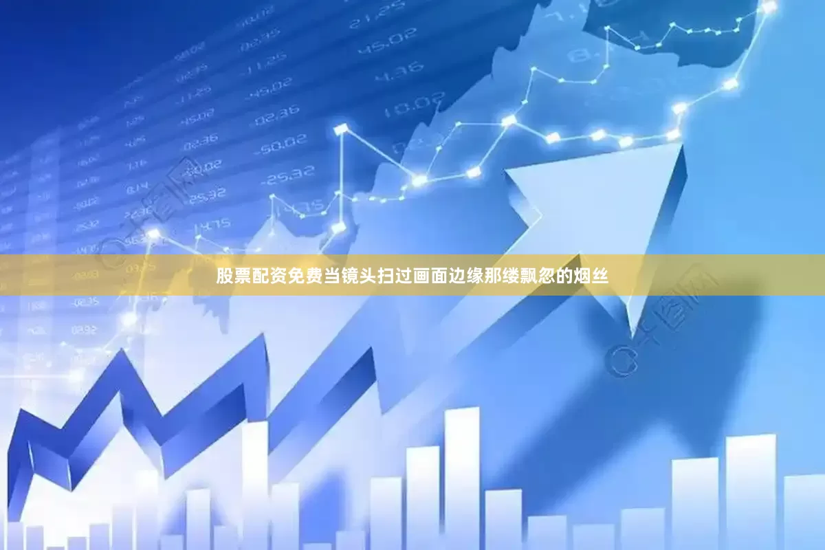 股票配资免费当镜头扫过画面边缘那缕飘忽的烟丝