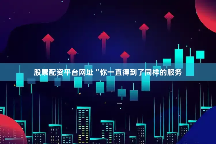 股票配资平台网址“你一直得到了同样的服务