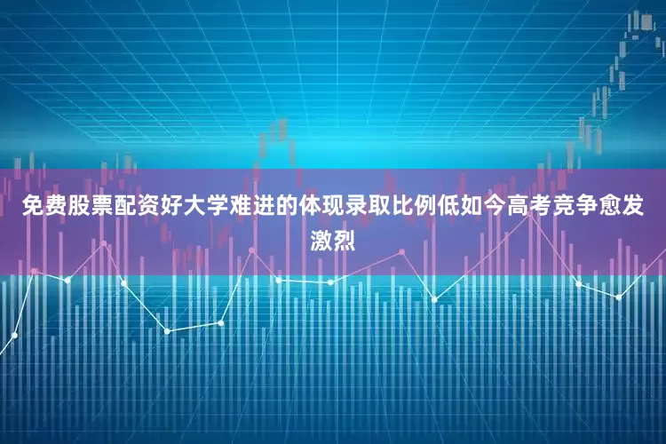 免费股票配资好大学难进的体现录取比例低如今高考竞争愈发激烈
