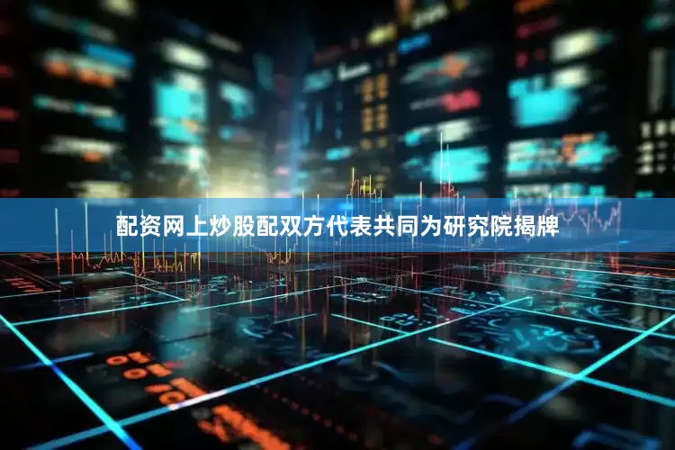 配资网上炒股配双方代表共同为研究院揭牌