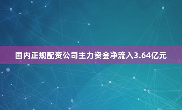 国内正规配资公司主力资金净流入3.64亿元