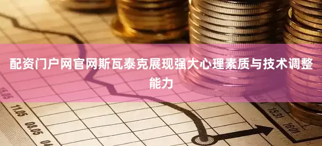 配资门户网官网斯瓦泰克展现强大心理素质与技术调整能力