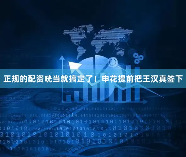 正规的配资咣当就搞定了！申花提前把王汉真签下