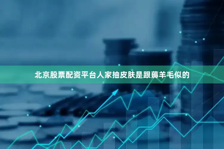 北京股票配资平台人家抽皮肤是跟薅羊毛似的