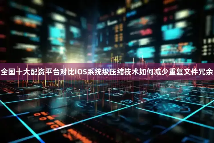 全国十大配资平台对比iOS系统级压缩技术如何减少重复文件冗余