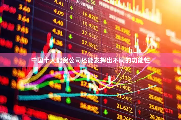 中国十大配资公司还能发挥出不同的功能性