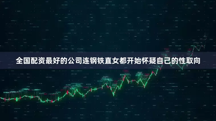 全国配资最好的公司连钢铁直女都开始怀疑自己的性取向