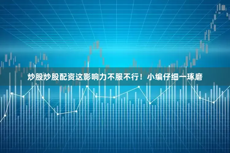 炒股炒股配资这影响力不服不行！小编仔细一琢磨