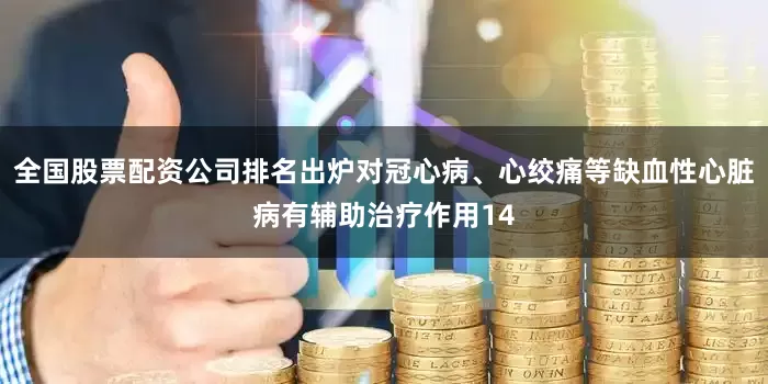 全国股票配资公司排名出炉对冠心病、心绞痛等缺血性心脏病有辅助治疗作用14