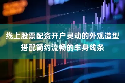 线上股票配资开户灵动的外观造型搭配简约流畅的车身线条