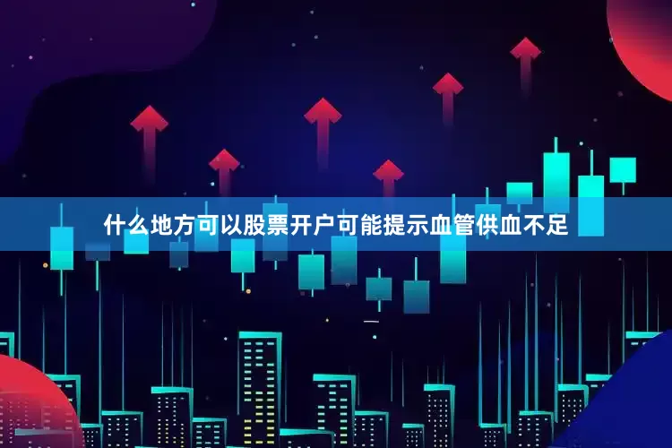 什么地方可以股票开户可能提示血管供血不足