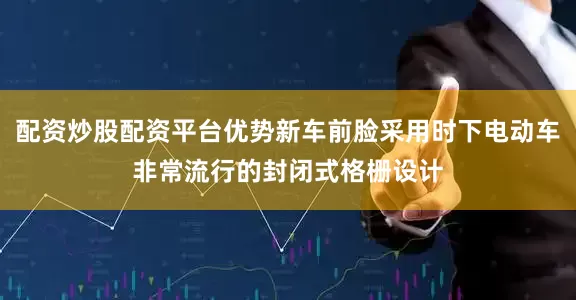 配资炒股配资平台优势新车前脸采用时下电动车非常流行的封闭式格栅设计