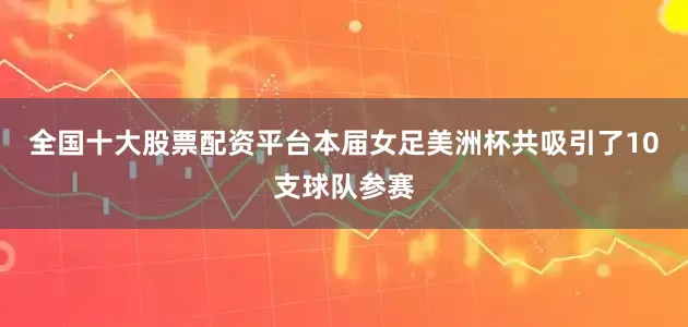 全国十大股票配资平台本届女足美洲杯共吸引了10支球队参赛