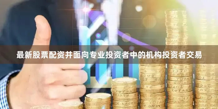 最新股票配资并面向专业投资者中的机构投资者交易