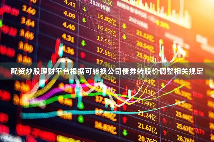 配资炒股理财平台根据可转换公司债券转股价调整相关规定