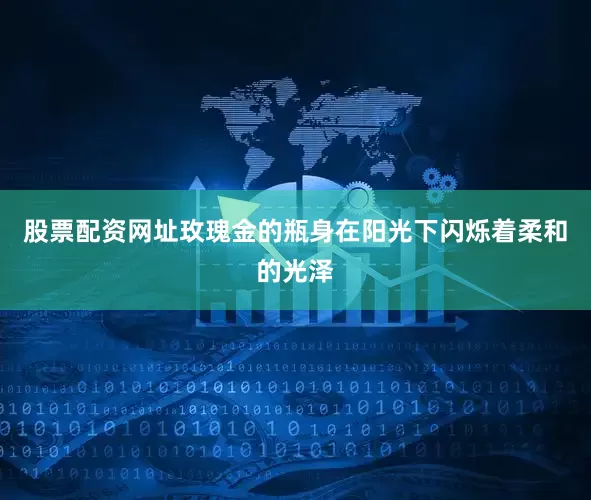 股票配资网址玫瑰金的瓶身在阳光下闪烁着柔和的光泽