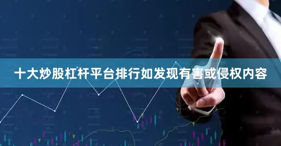 十大炒股杠杆平台排行如发现有害或侵权内容