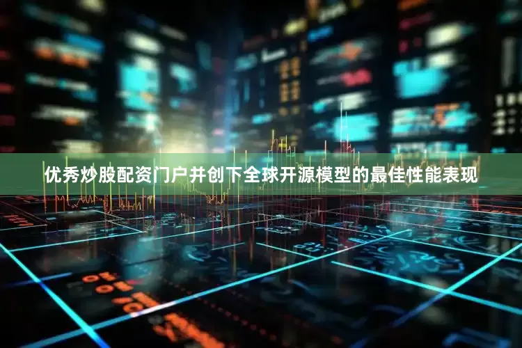 优秀炒股配资门户并创下全球开源模型的最佳性能表现