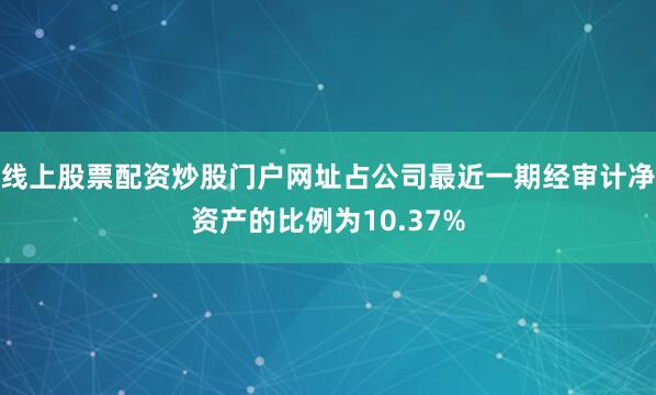 线上股票配资炒股门户网址占公司最近一期经审计净资产的比例为10.37%