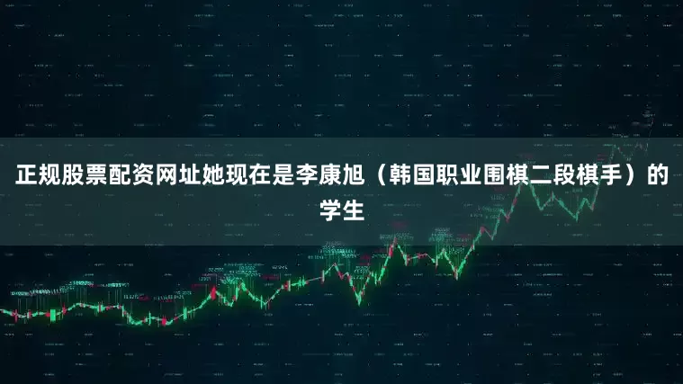 正规股票配资网址她现在是李康旭（韩国职业围棋二段棋手）的学生