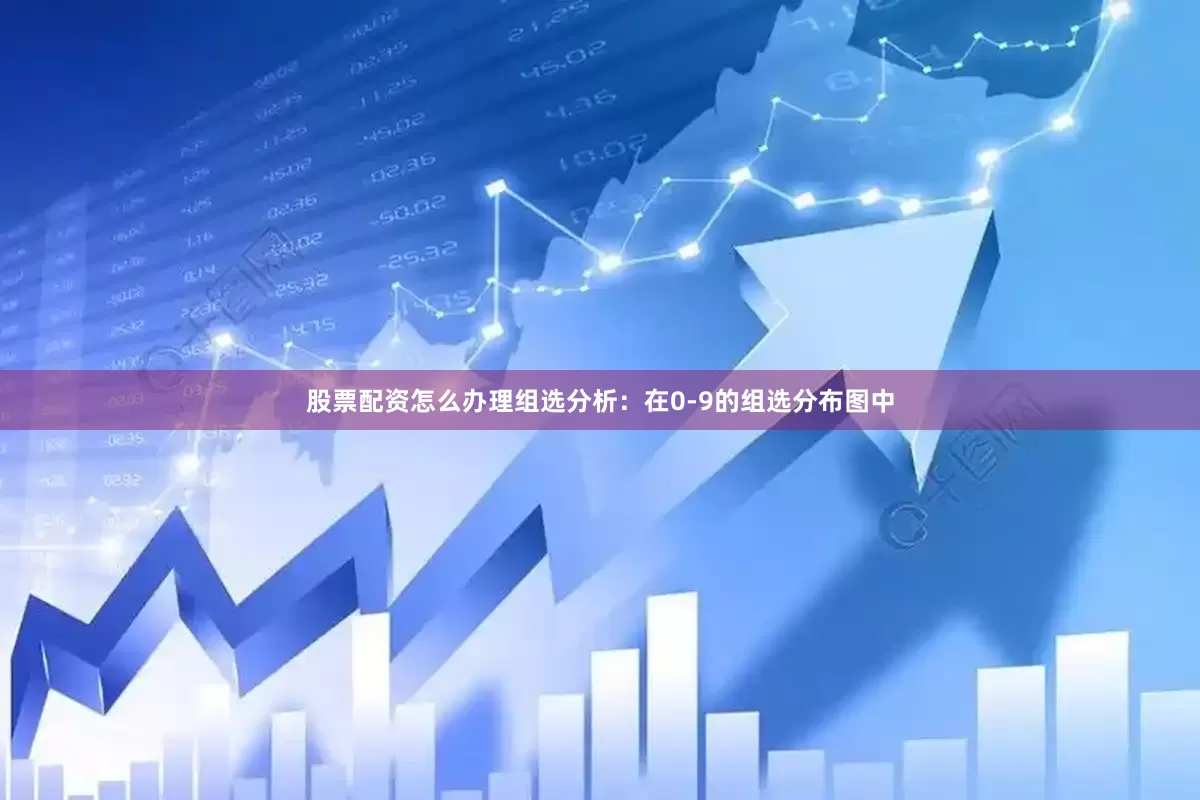 股票配资怎么办理　　组选分析：在0-9的组选分布图中