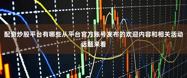 配资炒股平台有哪些从平台官方账号发布的欢迎内容和相关活动话题来看
