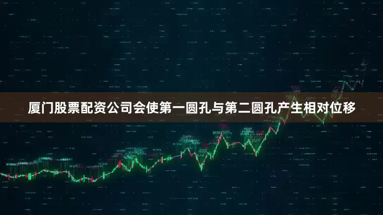 厦门股票配资公司会使第一圆孔与第二圆孔产生相对位移