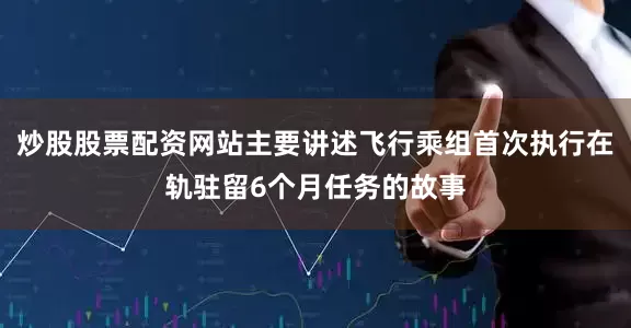 炒股股票配资网站主要讲述飞行乘组首次执行在轨驻留6个月任务的故事