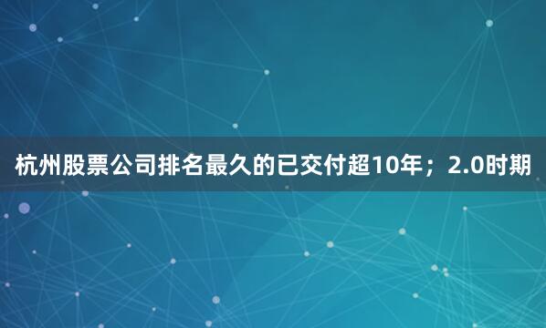 杭州股票公司排名最久的已交付超10年；2.0时期