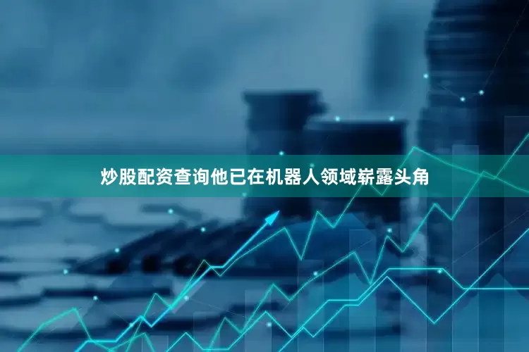 炒股配资查询他已在机器人领域崭露头角