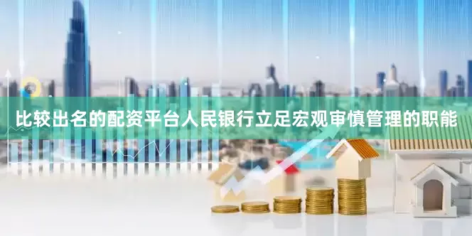 比较出名的配资平台人民银行立足宏观审慎管理的职能